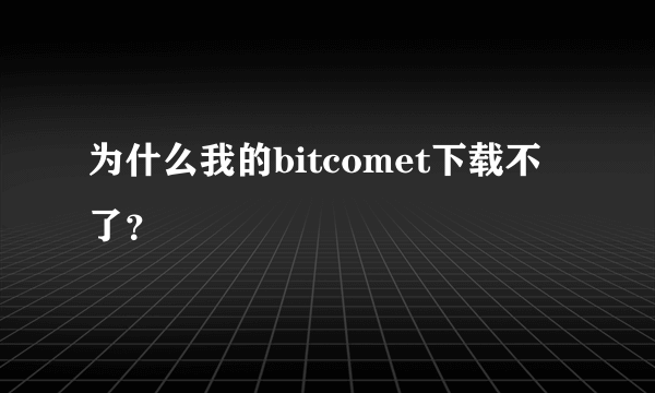 为什么我的bitcomet下载不了？