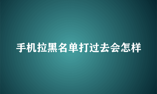 手机拉黑名单打过去会怎样