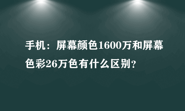 手机：屏幕颜色1600万和屏幕色彩26万色有什么区别？