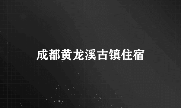 成都黄龙溪古镇住宿