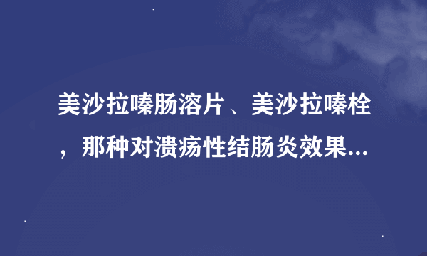 美沙拉嗪肠溶片、美沙拉嗪栓，那种对溃疡性结肠炎效果更佳  顺便说一下价格