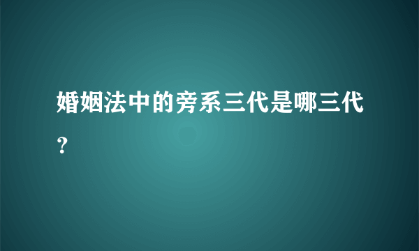 婚姻法中的旁系三代是哪三代？