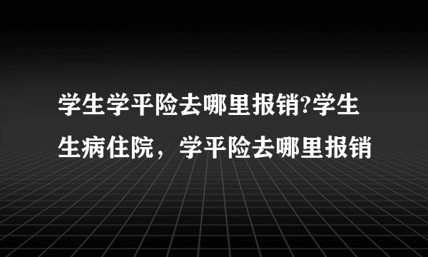 学生学平险去哪里报销?学生生病住院，学平险去哪里报销