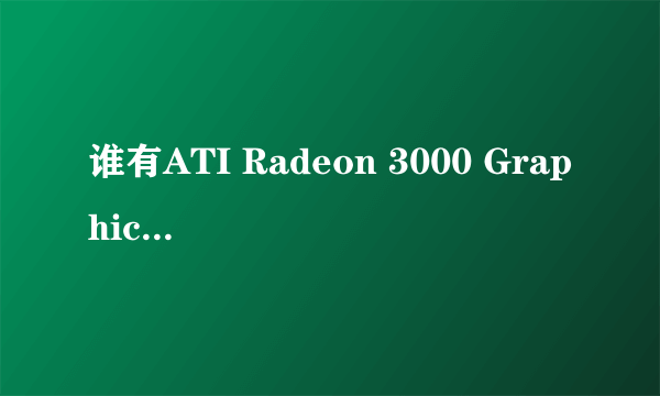 谁有ATI Radeon 3000 Graphics 显卡驱动