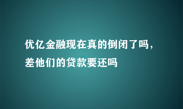 优亿金融现在真的倒闭了吗，差他们的贷款要还吗