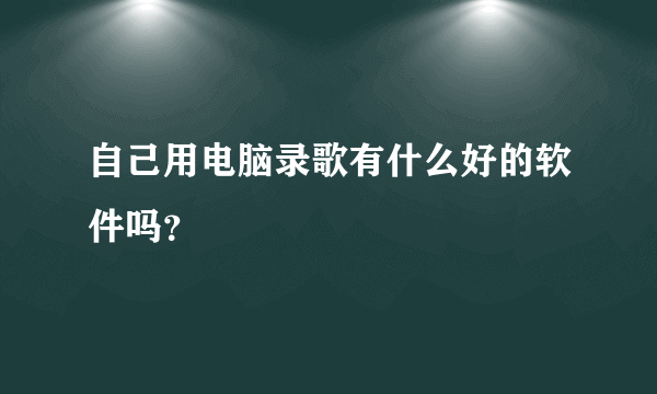 自己用电脑录歌有什么好的软件吗？