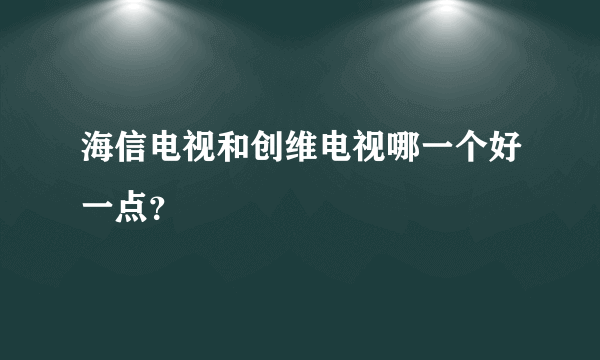 海信电视和创维电视哪一个好一点？