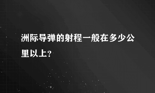 洲际导弹的射程一般在多少公里以上？