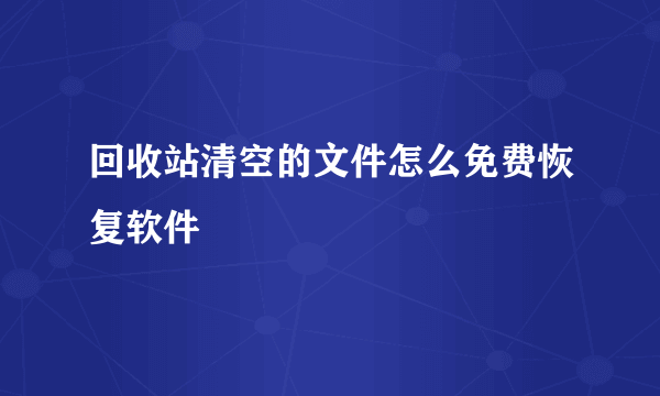 回收站清空的文件怎么免费恢复软件