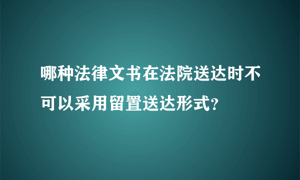 哪种法律文书在法院送达时不可以采用留置送达形式？