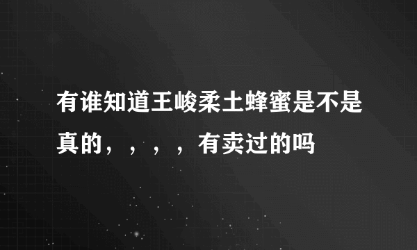 有谁知道王峻柔土蜂蜜是不是真的，，，，有卖过的吗