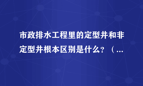 市政排水工程里的定型井和非定型井根本区别是什么？（03定额）