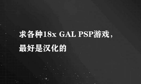 求各种18x GAL PSP游戏，最好是汉化的