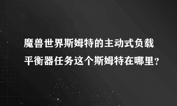 魔兽世界斯姆特的主动式负载平衡器任务这个斯姆特在哪里？