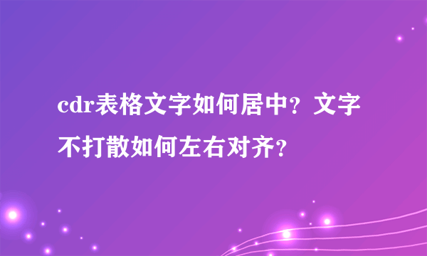 cdr表格文字如何居中？文字不打散如何左右对齐？