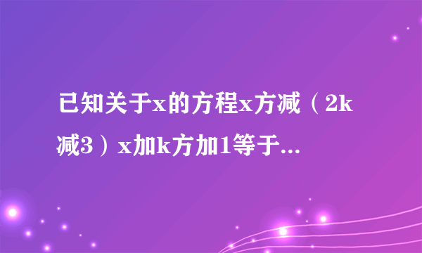 已知关于x的方程x方减（2k减3）x加k方加1等于0，若此方程的两个实数根x1、x2满足绝对值x1加绝对值x2等...