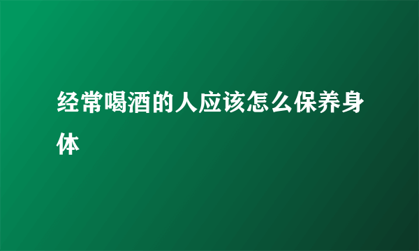 经常喝酒的人应该怎么保养身体