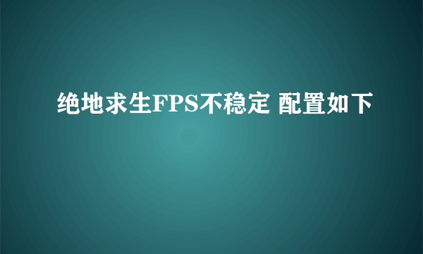 绝地求生FPS不稳定 配置如下