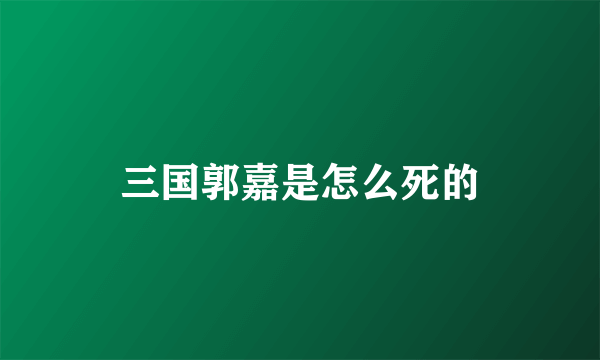 三国郭嘉是怎么死的