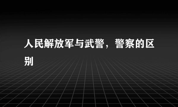 人民解放军与武警，警察的区别