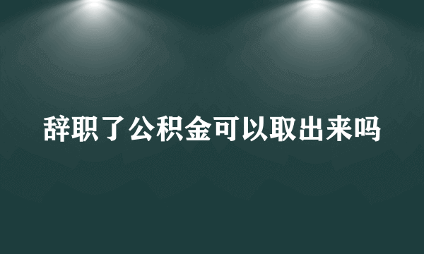 辞职了公积金可以取出来吗