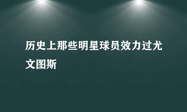 历史上那些明星球员效力过尤文图斯