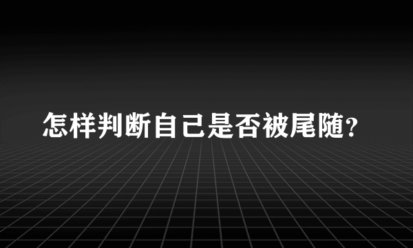 怎样判断自己是否被尾随？