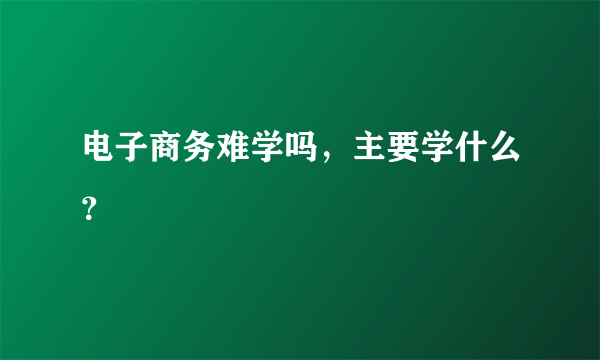 电子商务难学吗，主要学什么？