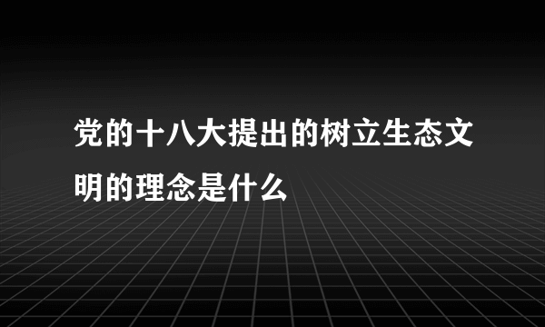 党的十八大提出的树立生态文明的理念是什么