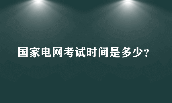 国家电网考试时间是多少？