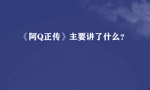 《阿Q正传》主要讲了什么？