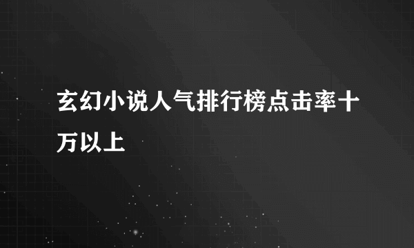 玄幻小说人气排行榜点击率十万以上