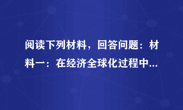 阅读下列材料，回答问题：材料一：在经济全球化过程中，发达国家是国际贸易的最大受益者……发展中国家尤