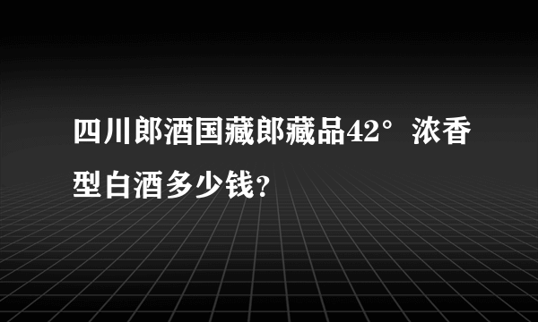 四川郎酒国藏郎藏品42°浓香型白酒多少钱？