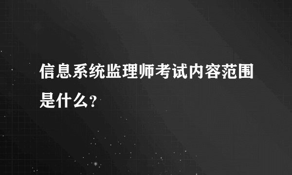 信息系统监理师考试内容范围是什么？