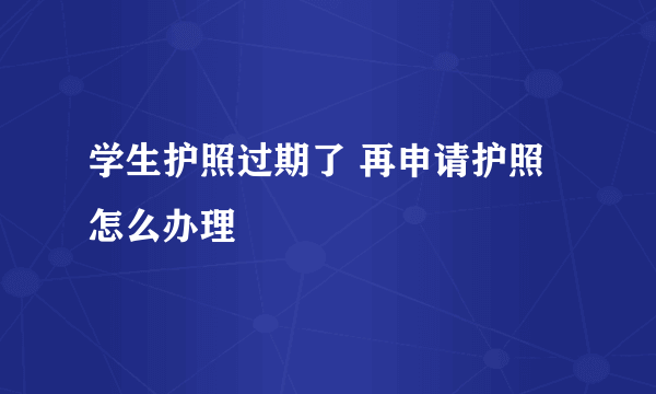 学生护照过期了 再申请护照怎么办理