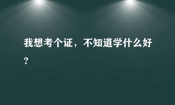 我想考个证，不知道学什么好？