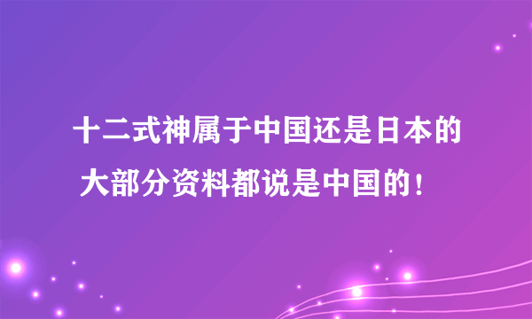 十二式神属于中国还是日本的 大部分资料都说是中国的！