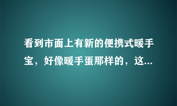 看到市面上有新的便携式暖手宝，好像暖手蛋那样的，这种玩意安全吗？