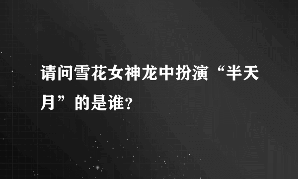 请问雪花女神龙中扮演“半天月”的是谁？