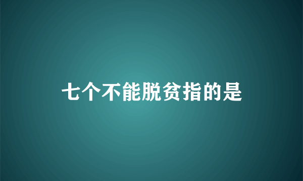 七个不能脱贫指的是