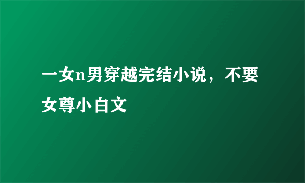 一女n男穿越完结小说，不要女尊小白文