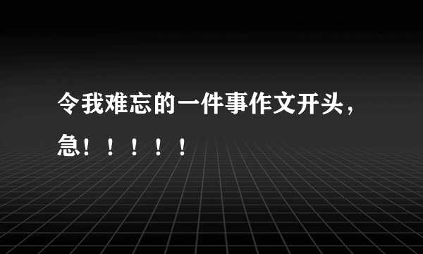 令我难忘的一件事作文开头，急！！！！！