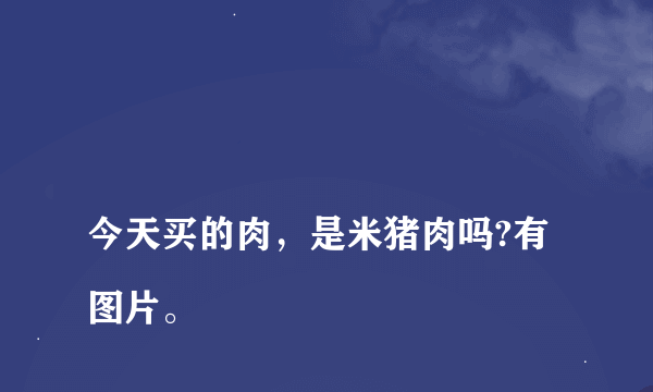 
今天买的肉，是米猪肉吗?有图片。

