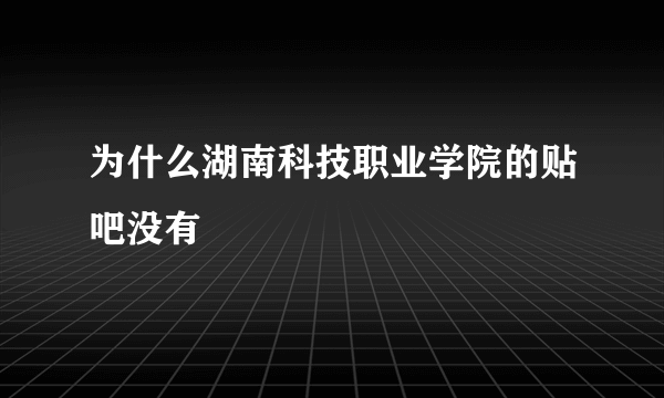 为什么湖南科技职业学院的贴吧没有