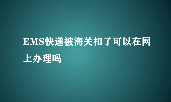 EMS快递被海关扣了可以在网上办理吗