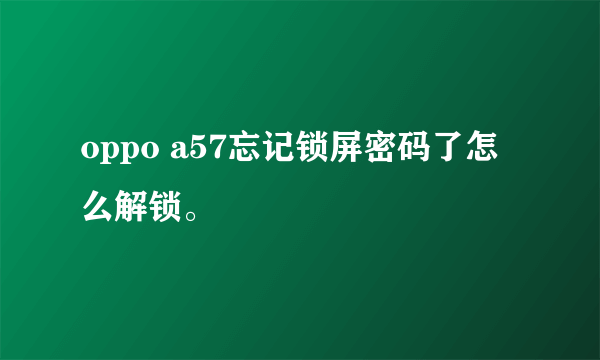 oppo a57忘记锁屏密码了怎么解锁。