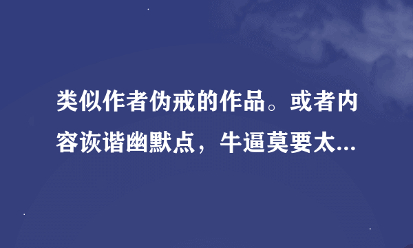 类似作者伪戒的作品。或者内容诙谐幽默点，牛逼莫要太强大！ 谢了