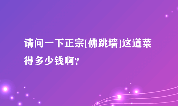 请问一下正宗[佛跳墙]这道菜得多少钱啊？