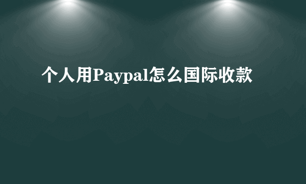 个人用Paypal怎么国际收款